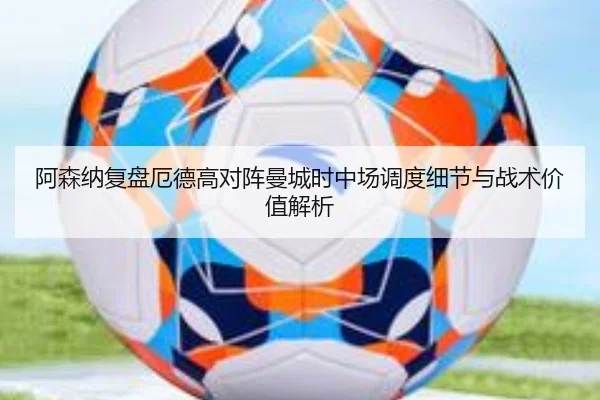 阿森纳复盘厄德高对阵曼城时中场调度细节与战术价值解析