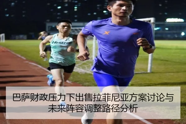 巴萨财政压力下出售拉菲尼亚方案讨论与未来阵容调整路径分析