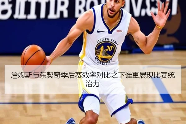 詹姆斯与东契奇季后赛效率对比之下谁更展现比赛统治力