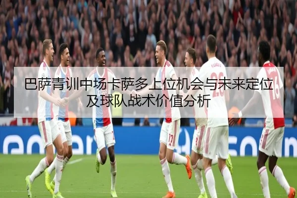 巴萨青训中场卡萨多上位机会与未来定位及球队战术价值分析