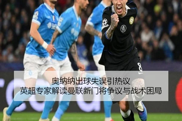 奥纳纳出球失误引热议 英超专家解读曼联新门将争议与战术困局