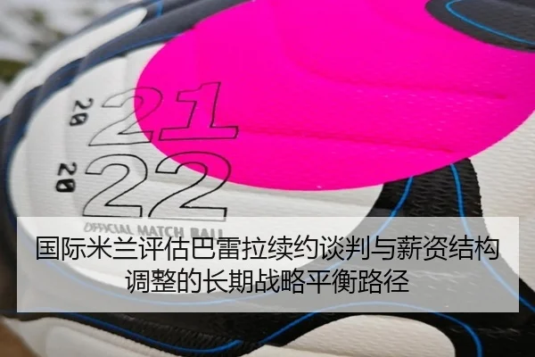 国际米兰评估巴雷拉续约谈判与薪资结构调整的长期战略平衡路径