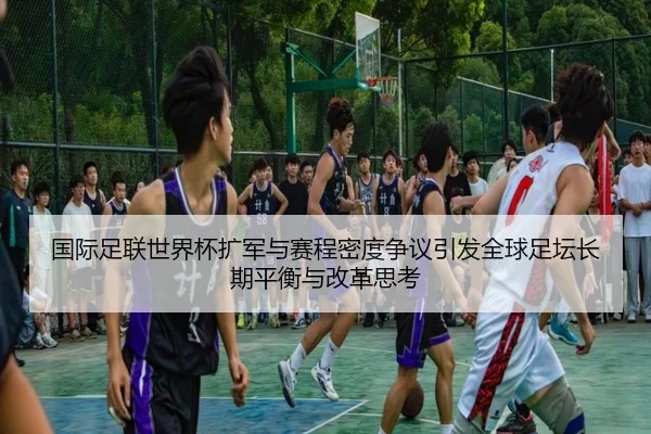 国际足联世界杯扩军与赛程密度争议引发全球足坛长期平衡与改革思考