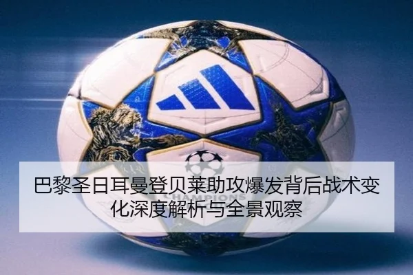 巴黎圣日耳曼登贝莱助攻爆发背后战术变化深度解析与全景观察